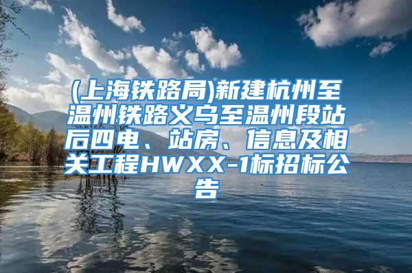 (上海鐵路局)新建杭州至溫州鐵路義烏至溫州段站后四電、站房、信息及相關工程HWXX-1標招標公告