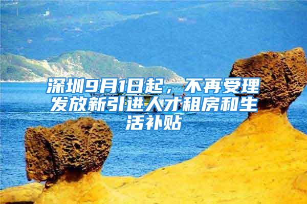 深圳9月1日起，不再受理發(fā)放新引進(jìn)人才租房和生活補(bǔ)貼