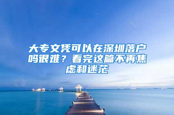 大專文憑可以在深圳落戶嗎很難？看完這篇不再焦慮和迷茫