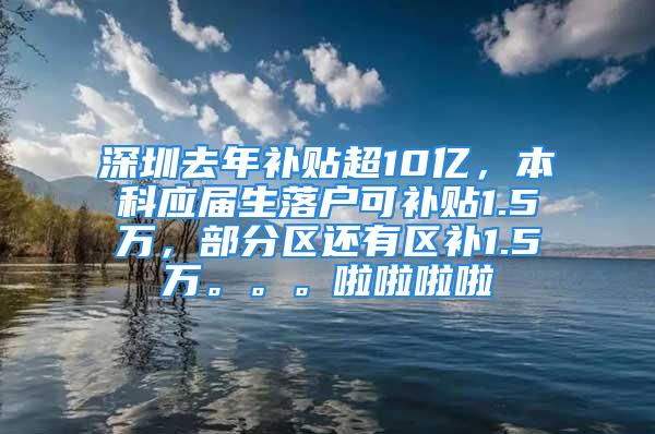 深圳去年補(bǔ)貼超10億，本科應(yīng)屆生落戶可補(bǔ)貼1.5萬，部分區(qū)還有區(qū)補(bǔ)1.5萬。。。啦啦啦啦