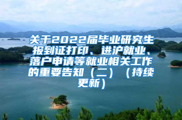 關(guān)于2022屆畢業(yè)研究生報(bào)到證打印、進(jìn)滬就業(yè)、落戶申請等就業(yè)相關(guān)工作的重要告知（二）（持續(xù)更新）