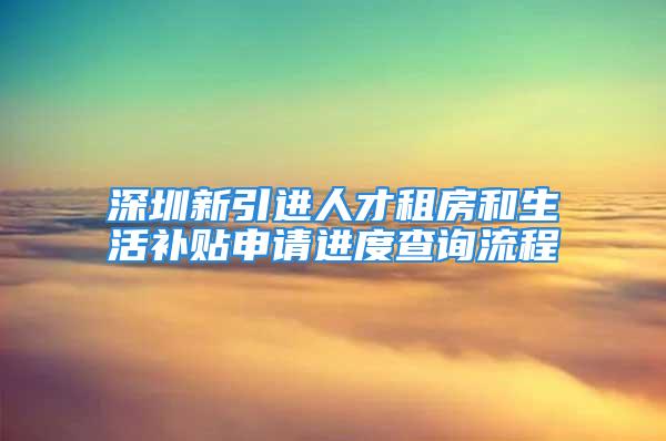 深圳新引進(jìn)人才租房和生活補(bǔ)貼申請(qǐng)進(jìn)度查詢流程