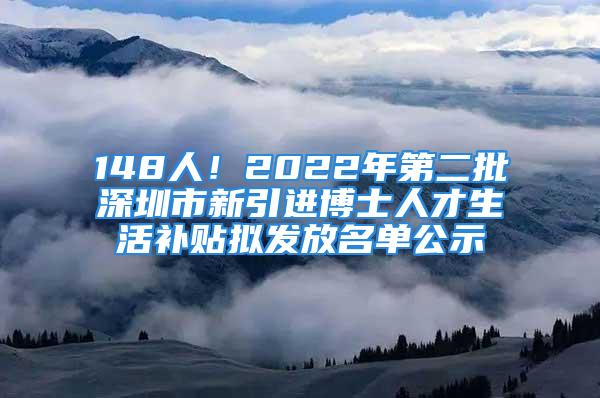 148人！2022年第二批深圳市新引進博士人才生活補貼擬發(fā)放名單公示