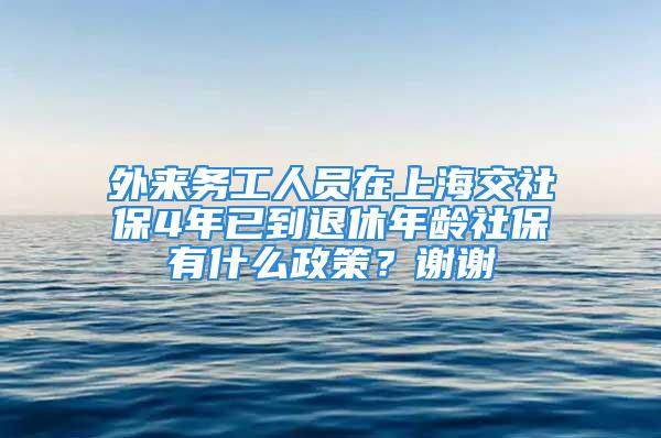 外來(lái)務(wù)工人員在上海交社保4年已到退休年齡社保有什么政策？謝謝