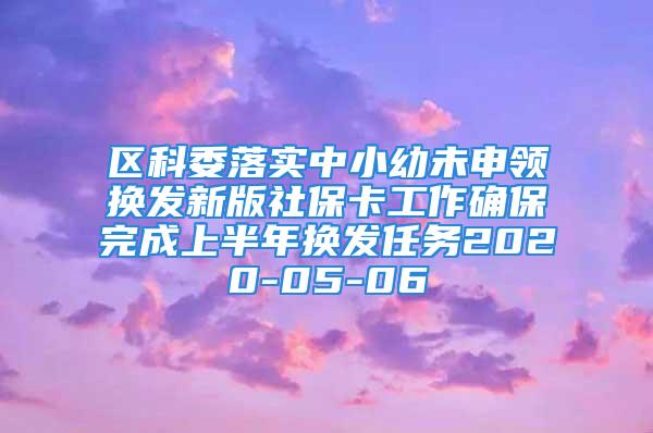 區(qū)科委落實(shí)中小幼未申領(lǐng)換發(fā)新版社?？üぷ鞔_保完成上半年換發(fā)任務(wù)2020-05-06