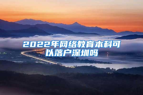 2022年網(wǎng)絡(luò)教育本科可以落戶深圳嗎