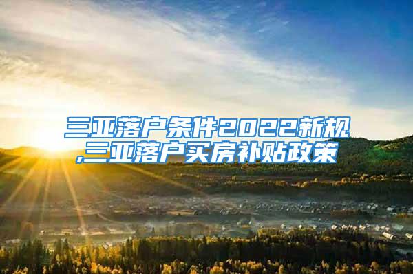 三亞落戶條件2022新規(guī),三亞落戶買房補貼政策