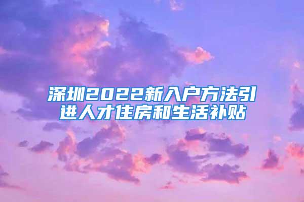 深圳2022新入戶方法引進(jìn)人才住房和生活補(bǔ)貼