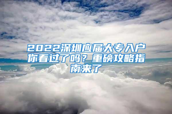 2022深圳應(yīng)屆大專入戶你看過了嗎？重磅攻略指南來了