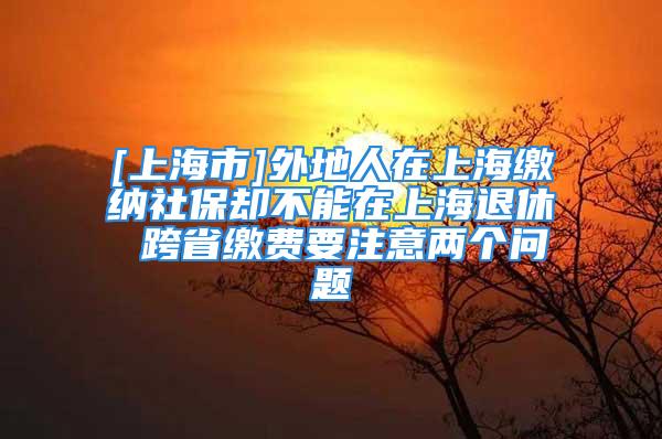 [上海市]外地人在上海繳納社保卻不能在上海退休 跨省繳費(fèi)要注意兩個(gè)問題