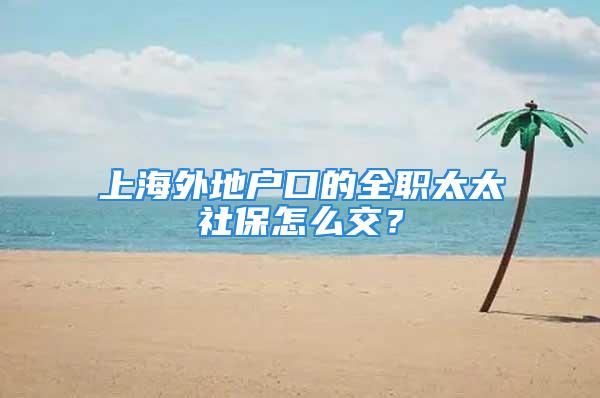 上海外地戶口的全職太太社保怎么交？