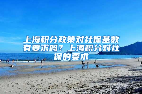 上海積分政策對社保基數有要求嗎？上海積分對社保的要求