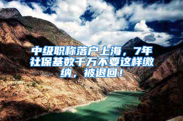 中級職稱落戶上海，7年社?；鶖?shù)千萬不要這樣繳納，被退回！