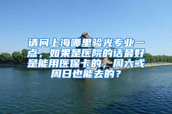 請問上海哪里驗光專業(yè)一點，如果是醫(yī)院的話最好是能用醫(yī)?？ǖ?，周六或周日也能去的？