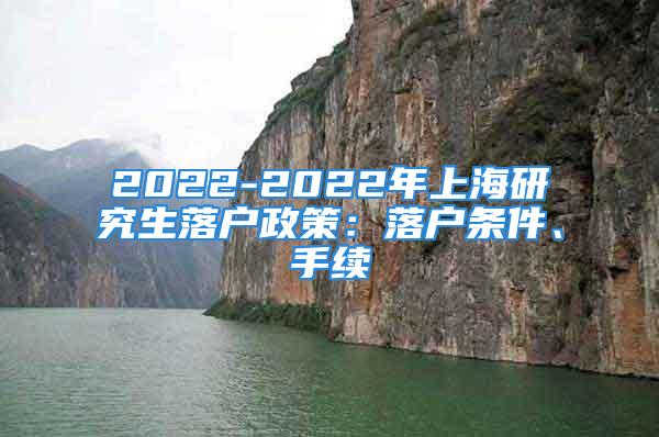 2022-2022年上海研究生落戶政策：落戶條件、手續(xù)