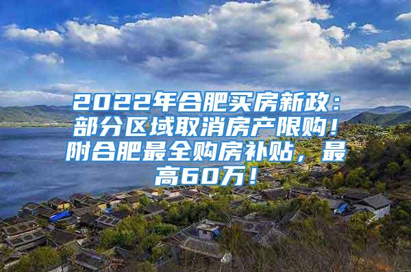 2022年合肥買房新政：部分區(qū)域取消房產(chǎn)限購！附合肥最全購房補(bǔ)貼，最高60萬！