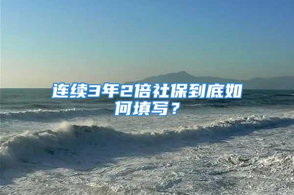 連續(xù)3年2倍社保到底如何填寫？