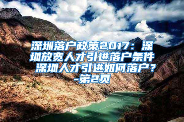 深圳落戶政策2017：深圳放寬人才引進(jìn)落戶條件 深圳人才引進(jìn)如何落戶？-第2頁(yè)