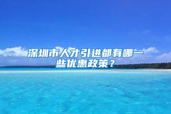 深圳市人才引進(jìn)都有哪一些優(yōu)惠政策？