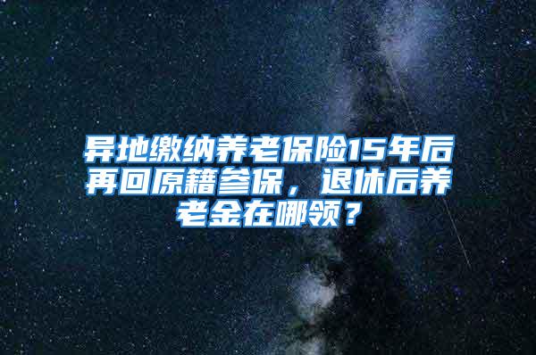 異地繳納養(yǎng)老保險(xiǎn)15年后再回原籍參保，退休后養(yǎng)老金在哪領(lǐng)？