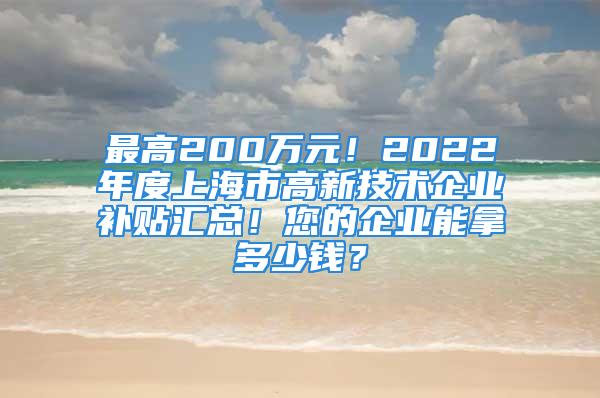 最高200萬元！2022年度上海市高新技術(shù)企業(yè)補(bǔ)貼匯總！您的企業(yè)能拿多少錢？