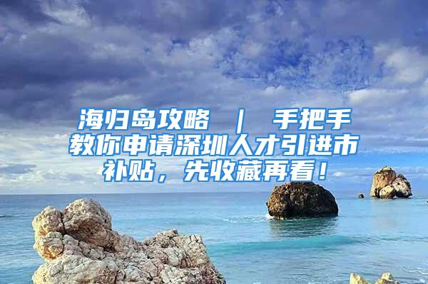 海歸島攻略 ｜ 手把手教你申請(qǐng)深圳人才引進(jìn)市補(bǔ)貼，先收藏再看！