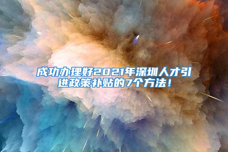 成功辦理好2021年深圳人才引進(jìn)政策補(bǔ)貼的7個(gè)方法！