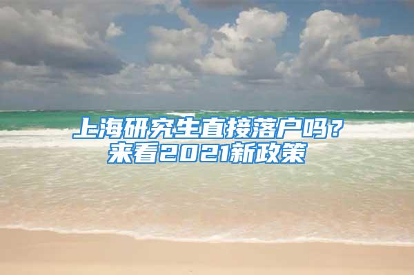 上海研究生直接落戶嗎？來看2021新政策