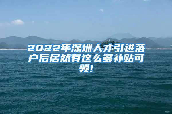 2022年深圳人才引進(jìn)落戶后居然有這么多補(bǔ)貼可領(lǐng)!