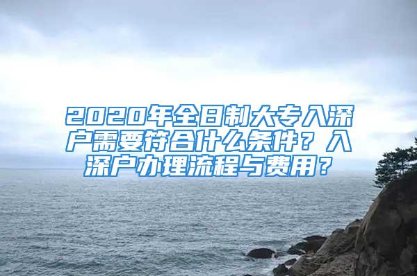 2020年全日制大專(zhuān)入深戶(hù)需要符合什么條件？入深戶(hù)辦理流程與費(fèi)用？