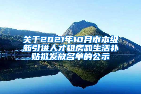 關于2021年10月市本級新引進人才租房和生活補貼擬發(fā)放名單的公示