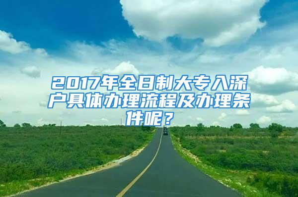 2017年全日制大專入深戶具體辦理流程及辦理?xiàng)l件呢？