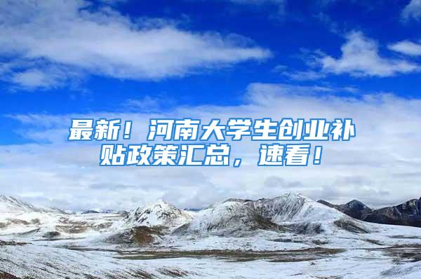 最新！河南大學(xué)生創(chuàng)業(yè)補(bǔ)貼政策匯總，速看！