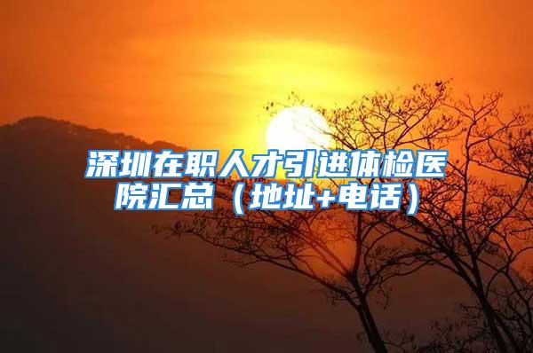 深圳在職人才引進體檢醫(yī)院匯總（地址+電話）