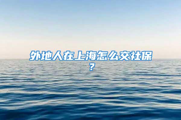 外地人在上海怎么交社保？