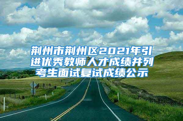 荊州市荊州區(qū)2021年引進(jìn)優(yōu)秀教師人才成績并列考生面試復(fù)試成績公示