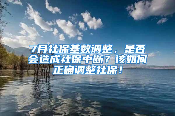 7月社?；鶖?shù)調(diào)整，是否會(huì)造成社保中斷？該如何正確調(diào)整社保！