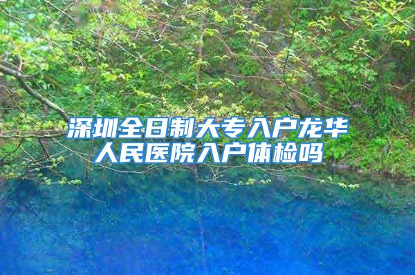 深圳全日制大專入戶龍華人民醫(yī)院入戶體檢嗎