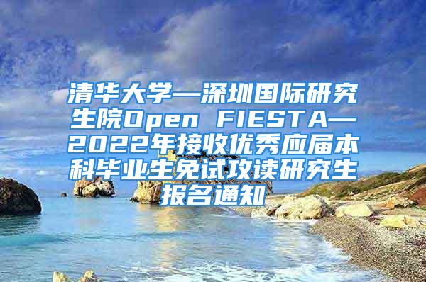 清華大學(xué)—深圳國際研究生院Open FIESTA—2022年接收優(yōu)秀應(yīng)屆本科畢業(yè)生免試攻讀研究生報名通知