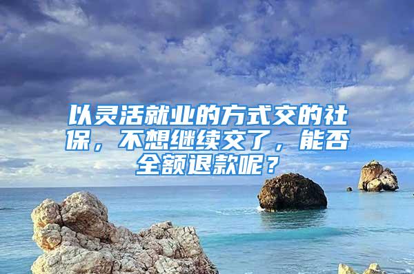 以靈活就業(yè)的方式交的社保，不想繼續(xù)交了，能否全額退款呢？