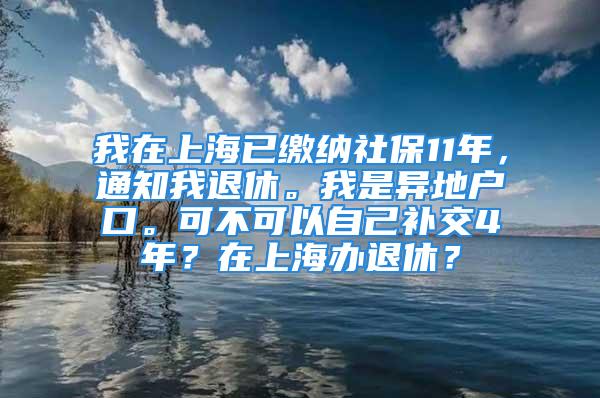 我在上海已繳納社保11年，通知我退休。我是異地戶口?？刹豢梢宰约貉a(bǔ)交4年？在上海辦退休？