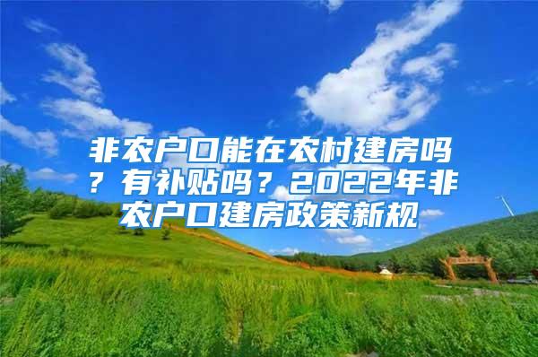 非農戶口能在農村建房嗎？有補貼嗎？2022年非農戶口建房政策新規(guī)