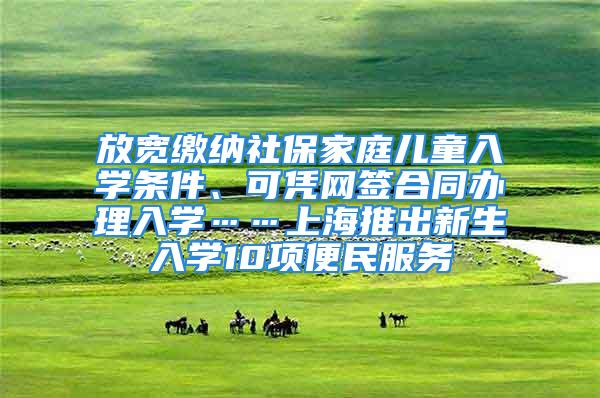 放寬繳納社保家庭兒童入學條件、可憑網(wǎng)簽合同辦理入學……上海推出新生入學10項便民服務