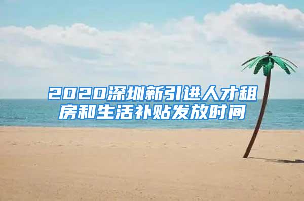 2020深圳新引進人才租房和生活補貼發(fā)放時間