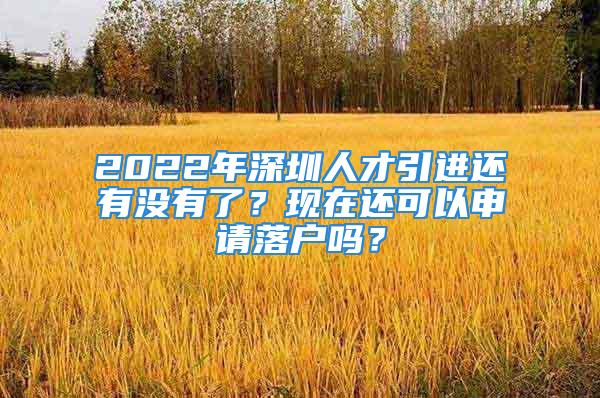 2022年深圳人才引進還有沒有了？現(xiàn)在還可以申請落戶嗎？