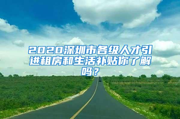 2020深圳市各級人才引進租房和生活補貼你了解嗎？