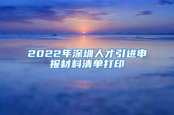 2022年深圳人才引進(jìn)申報(bào)材料清單打印