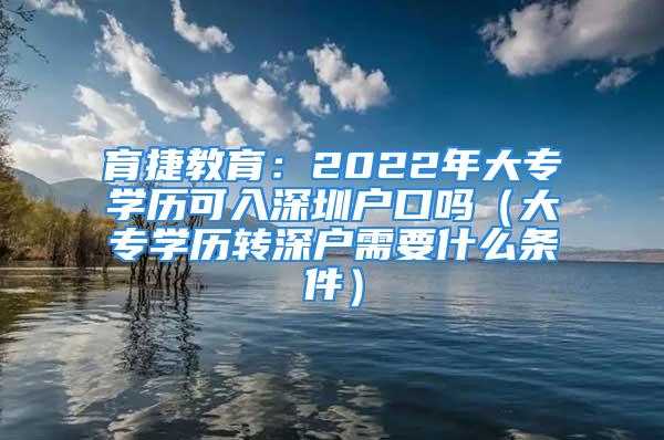 育捷教育：2022年大專學歷可入深圳戶口嗎（大專學歷轉(zhuǎn)深戶需要什么條件）