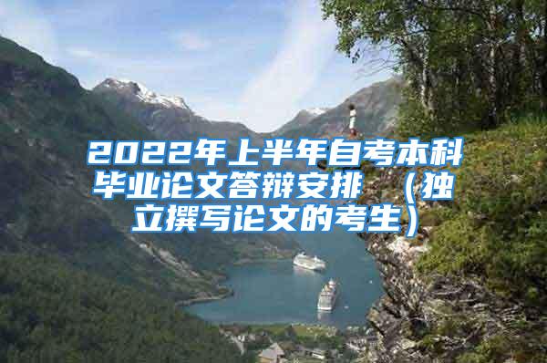 2022年上半年自考本科畢業(yè)論文答辯安排 （獨立撰寫論文的考生）