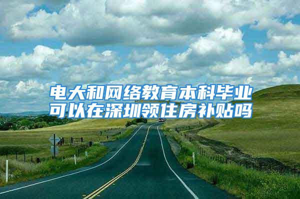 電大和網(wǎng)絡教育本科畢業(yè)可以在深圳領(lǐng)住房補貼嗎